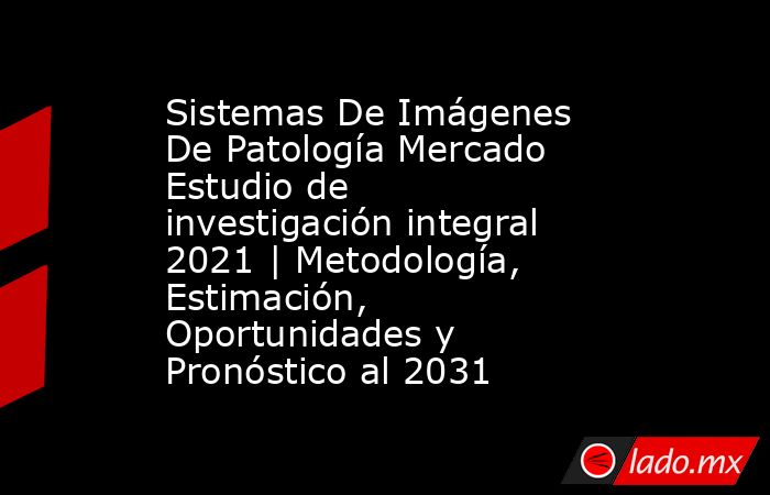 Sistemas De Imágenes De Patología Mercado Estudio de investigación integral 2021 | Metodología, Estimación, Oportunidades y Pronóstico al 2031. Noticias en tiempo real