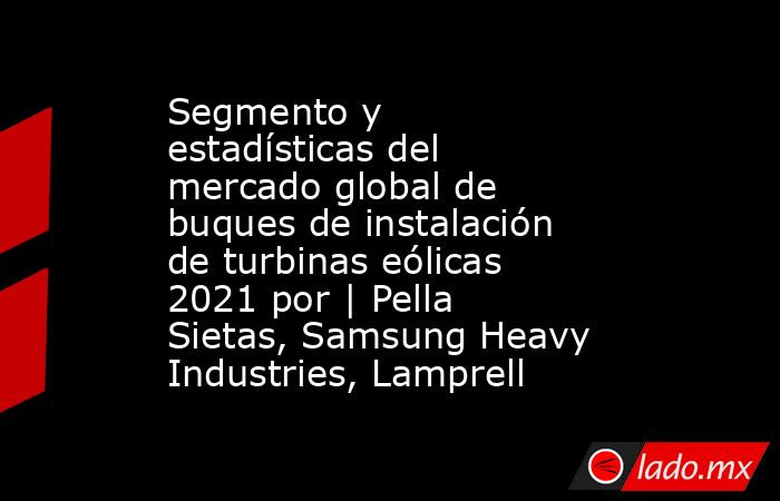 Segmento y estadísticas del mercado global de buques de instalación de turbinas eólicas 2021 por | Pella Sietas, Samsung Heavy Industries, Lamprell. Noticias en tiempo real