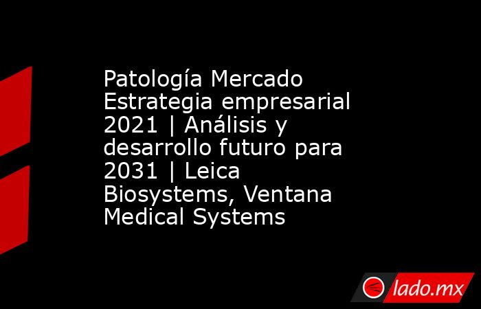 Patología Mercado Estrategia empresarial 2021 | Análisis y desarrollo futuro para 2031 | Leica Biosystems, Ventana Medical Systems. Noticias en tiempo real