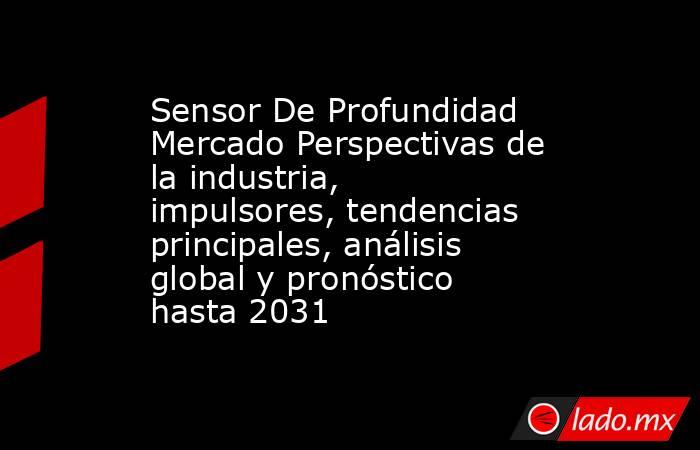 Sensor De Profundidad Mercado Perspectivas de la industria, impulsores, tendencias principales, análisis global y pronóstico hasta 2031. Noticias en tiempo real