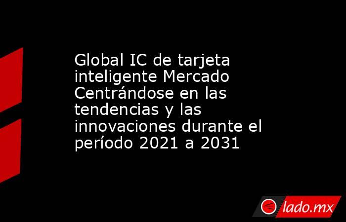 Global IC de tarjeta inteligente Mercado Centrándose en las tendencias y las innovaciones durante el período 2021 a 2031. Noticias en tiempo real