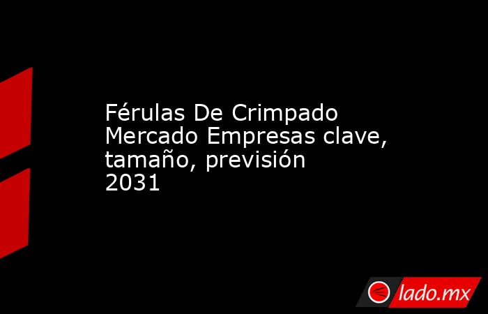 Férulas De Crimpado Mercado Empresas clave, tamaño, previsión 2031. Noticias en tiempo real