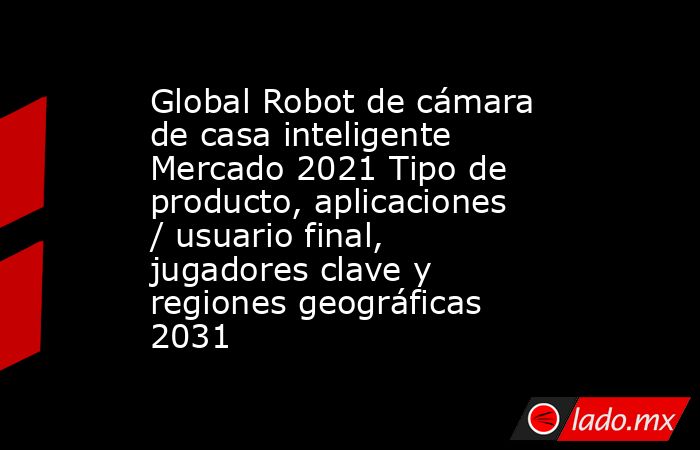 Global Robot de cámara de casa inteligente Mercado 2021 Tipo de producto, aplicaciones / usuario final, jugadores clave y regiones geográficas 2031. Noticias en tiempo real