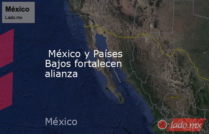  México y Países Bajos fortalecen alianza. Noticias en tiempo real