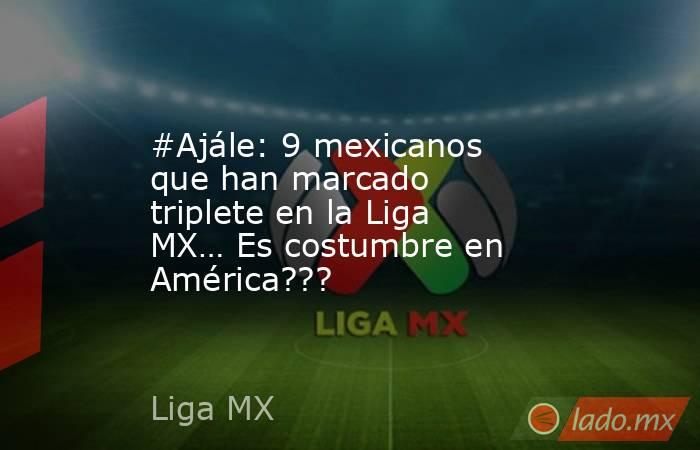#Ajále: 9 mexicanos que han marcado triplete en la Liga MX… Es costumbre en América???. Noticias en tiempo real