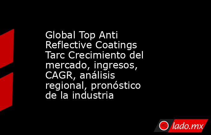 Global Top Anti Reflective Coatings Tarc Crecimiento del mercado, ingresos, CAGR, análisis regional, pronóstico de la industria. Noticias en tiempo real