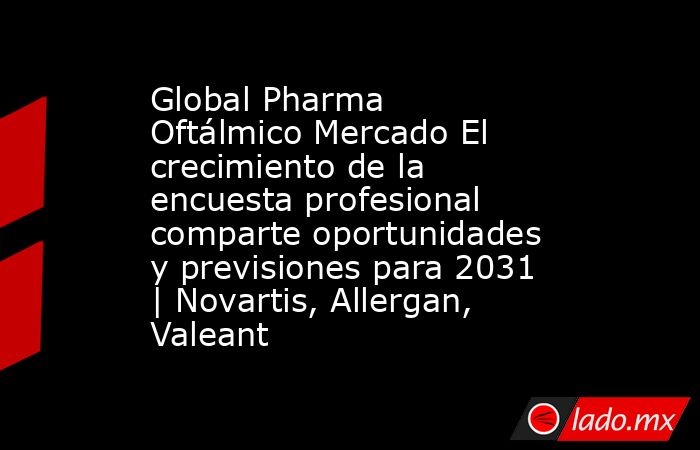Global Pharma Oftálmico Mercado El crecimiento de la encuesta profesional comparte oportunidades y previsiones para 2031 | Novartis, Allergan, Valeant. Noticias en tiempo real