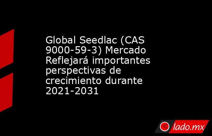 Global Seedlac (CAS 9000-59-3) Mercado Reflejará importantes perspectivas de crecimiento durante 2021-2031. Noticias en tiempo real