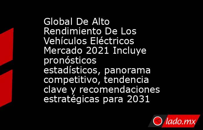 Global De Alto Rendimiento De Los Vehículos Eléctricos Mercado 2021 Incluye pronósticos estadísticos, panorama competitivo, tendencia clave y recomendaciones estratégicas para 2031. Noticias en tiempo real