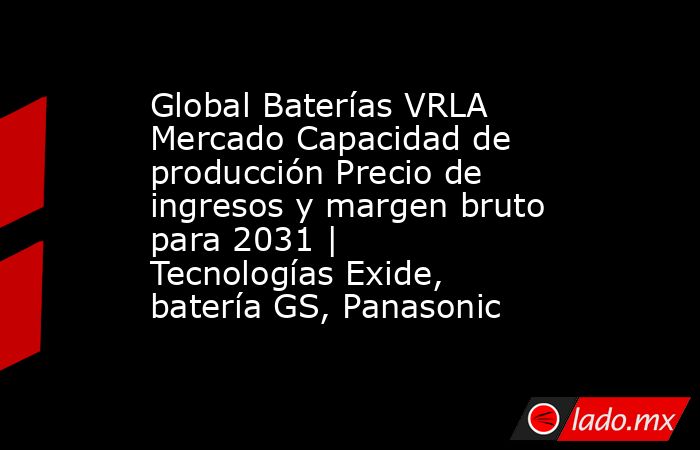 Global Baterías VRLA Mercado Capacidad de producción Precio de ingresos y margen bruto para 2031 | Tecnologías Exide, batería GS, Panasonic. Noticias en tiempo real