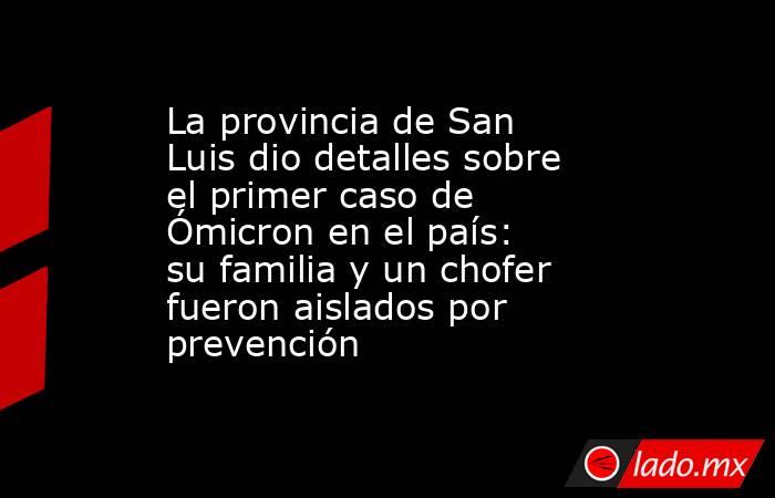 La provincia de San Luis dio detalles sobre el primer caso de Ómicron en el país: su familia y un chofer fueron aislados por prevención. Noticias en tiempo real