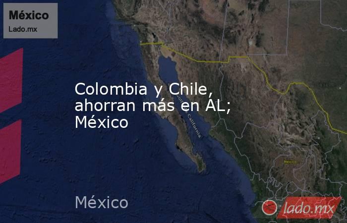 Colombia y Chile, ahorran más en AL; México. Noticias en tiempo real