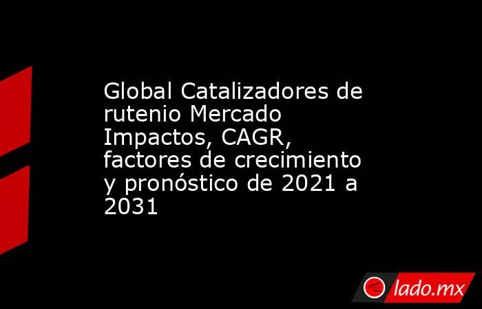 Global Catalizadores de rutenio Mercado Impactos, CAGR, factores de crecimiento y pronóstico de 2021 a 2031. Noticias en tiempo real