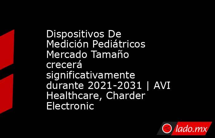 Dispositivos De Medición Pediátricos Mercado Tamaño crecerá significativamente durante 2021-2031 | AVI Healthcare, Charder Electronic. Noticias en tiempo real