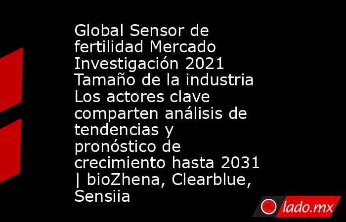 Global Sensor de fertilidad Mercado Investigación 2021 Tamaño de la industria Los actores clave comparten análisis de tendencias y pronóstico de crecimiento hasta 2031 | bioZhena, Clearblue, Sensiia. Noticias en tiempo real