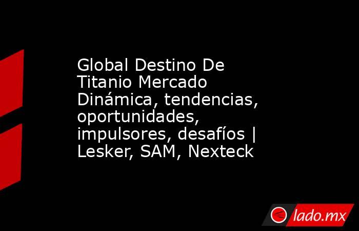 Global Destino De Titanio Mercado Dinámica, tendencias, oportunidades, impulsores, desafíos | Lesker, SAM, Nexteck. Noticias en tiempo real