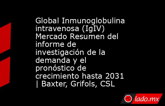 Global Inmunoglobulina intravenosa (IgIV) Mercado Resumen del informe de investigación de la demanda y el pronóstico de crecimiento hasta 2031 | Baxter, Grifols, CSL. Noticias en tiempo real