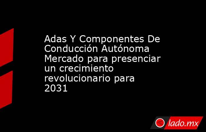 Adas Y Componentes De Conducción Autónoma Mercado para presenciar un crecimiento revolucionario para 2031. Noticias en tiempo real