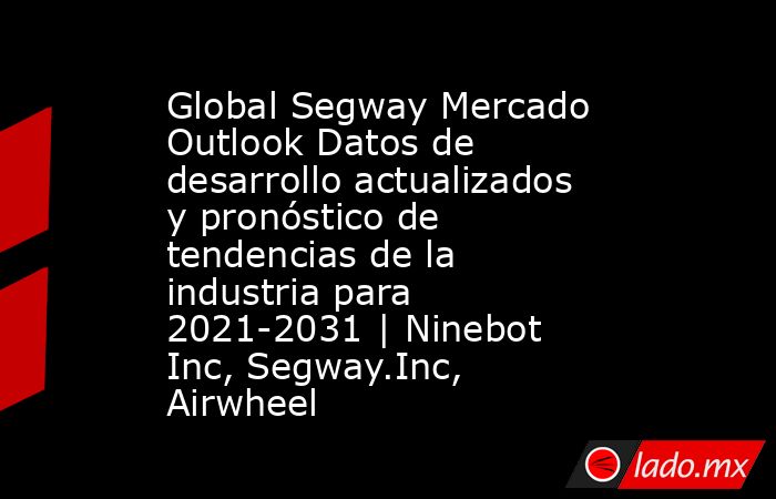 Global Segway Mercado Outlook Datos de desarrollo actualizados y pronóstico de tendencias de la industria para 2021-2031 | Ninebot Inc, Segway.Inc, Airwheel. Noticias en tiempo real