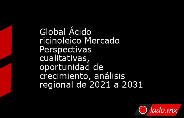 Global Ácido ricinoleico Mercado Perspectivas cualitativas, oportunidad de crecimiento, análisis regional de 2021 a 2031. Noticias en tiempo real