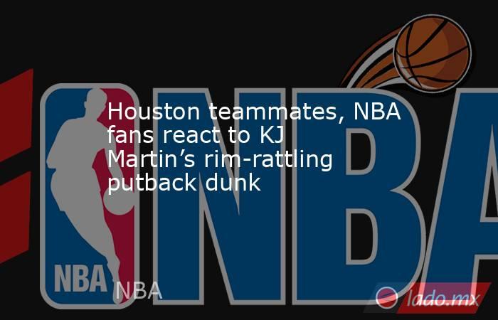 Houston teammates, NBA fans react to KJ Martin’s rim-rattling putback dunk. Noticias en tiempo real