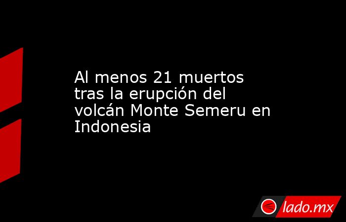 Al menos 21 muertos tras la erupción del volcán Monte Semeru en Indonesia. Noticias en tiempo real
