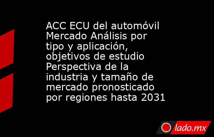 ACC ECU del automóvil Mercado Análisis por tipo y aplicación, objetivos de estudio Perspectiva de la industria y tamaño de mercado pronosticado por regiones hasta 2031. Noticias en tiempo real
