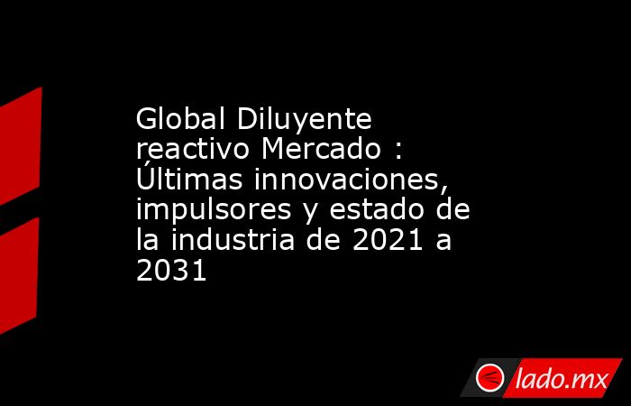 Global Diluyente reactivo Mercado : Últimas innovaciones, impulsores y estado de la industria de 2021 a 2031. Noticias en tiempo real