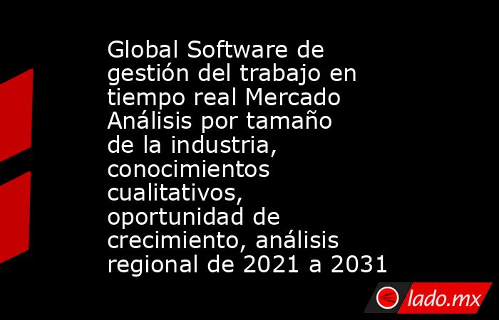 Global Software de gestión del trabajo en tiempo real Mercado Análisis por tamaño de la industria, conocimientos cualitativos, oportunidad de crecimiento, análisis regional de 2021 a 2031. Noticias en tiempo real