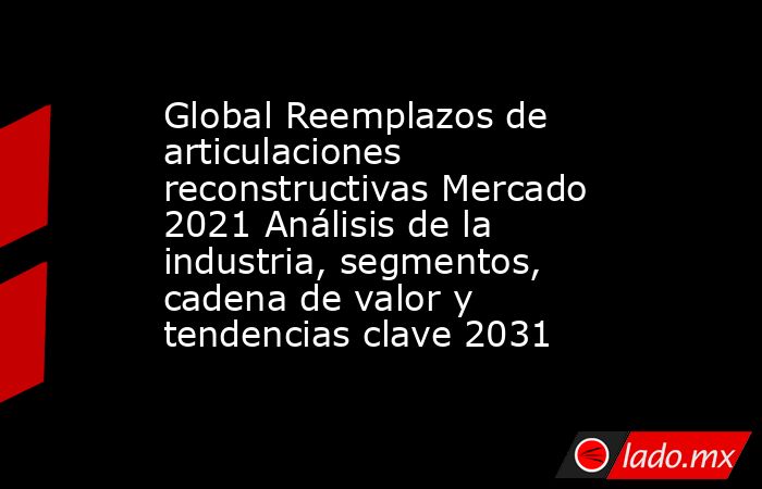 Global Reemplazos de articulaciones reconstructivas Mercado 2021 Análisis de la industria, segmentos, cadena de valor y tendencias clave 2031. Noticias en tiempo real