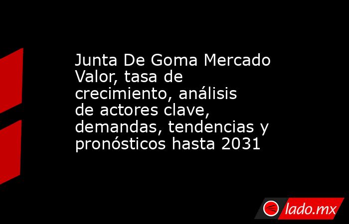 Junta De Goma Mercado Valor, tasa de crecimiento, análisis de actores clave, demandas, tendencias y pronósticos hasta 2031. Noticias en tiempo real