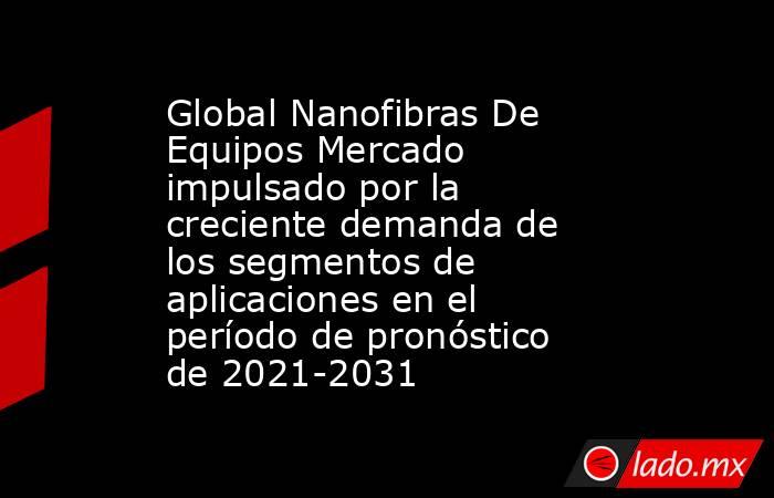 Global Nanofibras De Equipos Mercado impulsado por la creciente demanda de los segmentos de aplicaciones en el período de pronóstico de 2021-2031. Noticias en tiempo real