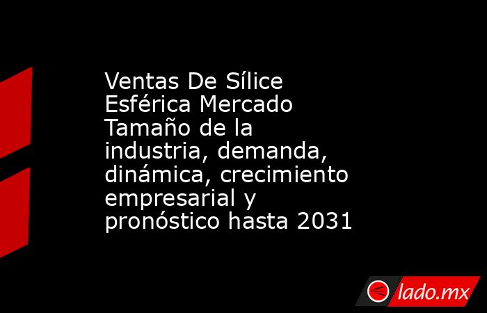 Ventas De Sílice Esférica Mercado Tamaño de la industria, demanda, dinámica, crecimiento empresarial y pronóstico hasta 2031. Noticias en tiempo real