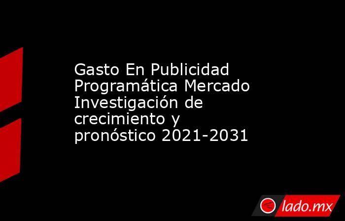 Gasto En Publicidad Programática Mercado Investigación de crecimiento y pronóstico 2021-2031. Noticias en tiempo real