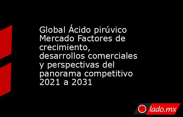 Global Ácido pirúvico Mercado Factores de crecimiento, desarrollos comerciales y perspectivas del panorama competitivo 2021 a 2031. Noticias en tiempo real