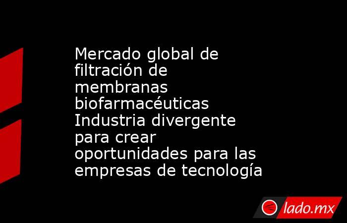 Mercado global de filtración de membranas biofarmacéuticas Industria divergente para crear oportunidades para las empresas de tecnología. Noticias en tiempo real