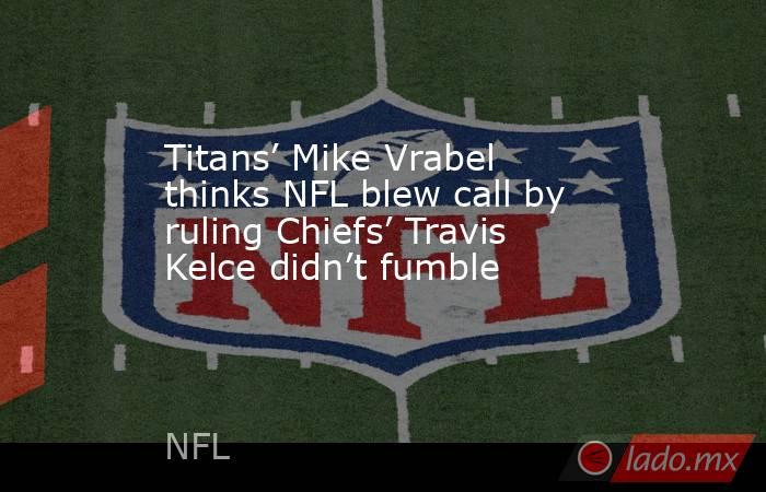 Titans’ Mike Vrabel thinks NFL blew call by ruling Chiefs’ Travis Kelce didn’t fumble. Noticias en tiempo real
