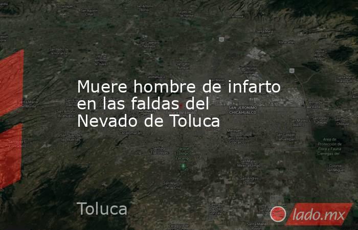 Muere hombre de infarto en las faldas del Nevado de Toluca. Noticias en tiempo real