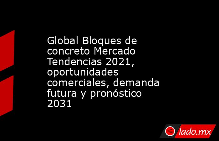 Global Bloques de concreto Mercado Tendencias 2021, oportunidades comerciales, demanda futura y pronóstico 2031. Noticias en tiempo real