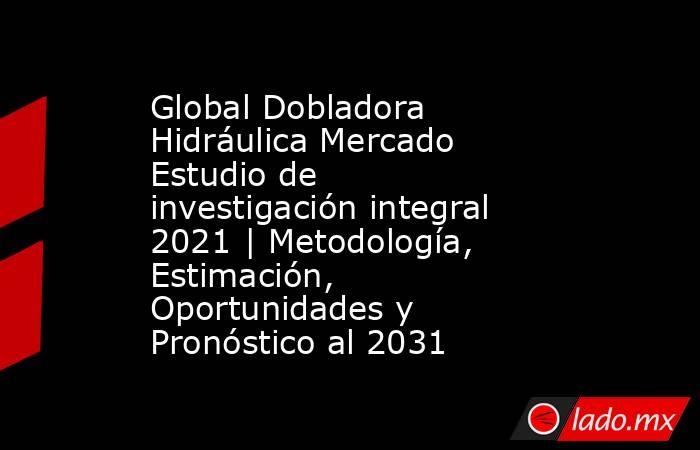 Global Dobladora Hidráulica Mercado Estudio de investigación integral 2021 | Metodología, Estimación, Oportunidades y Pronóstico al 2031. Noticias en tiempo real
