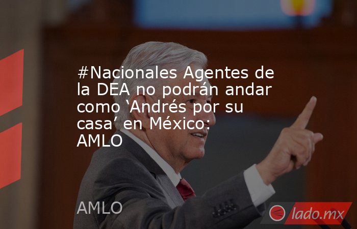 #Nacionales Agentes de la DEA no podrán andar como ‘Andrés por su casa’ en México: AMLO. Noticias en tiempo real