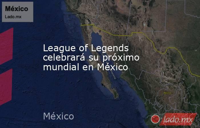 League of Legends celebrará su próximo mundial en México. Noticias en tiempo real