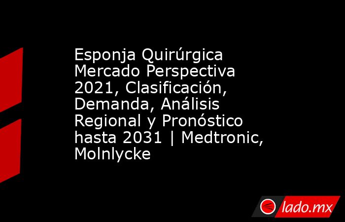 Esponja Quirúrgica Mercado Perspectiva 2021, Clasificación, Demanda, Análisis Regional y Pronóstico hasta 2031 | Medtronic, Molnlycke. Noticias en tiempo real