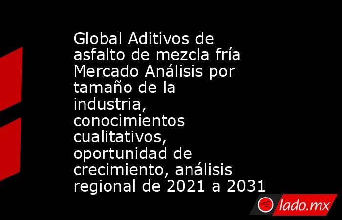 Global Aditivos de asfalto de mezcla fría Mercado Análisis por tamaño de la industria, conocimientos cualitativos, oportunidad de crecimiento, análisis regional de 2021 a 2031. Noticias en tiempo real
