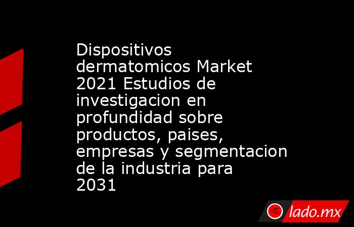 Dispositivos dermatomicos Market 2021 Estudios de investigacion en profundidad sobre productos, paises, empresas y segmentacion de la industria para 2031. Noticias en tiempo real