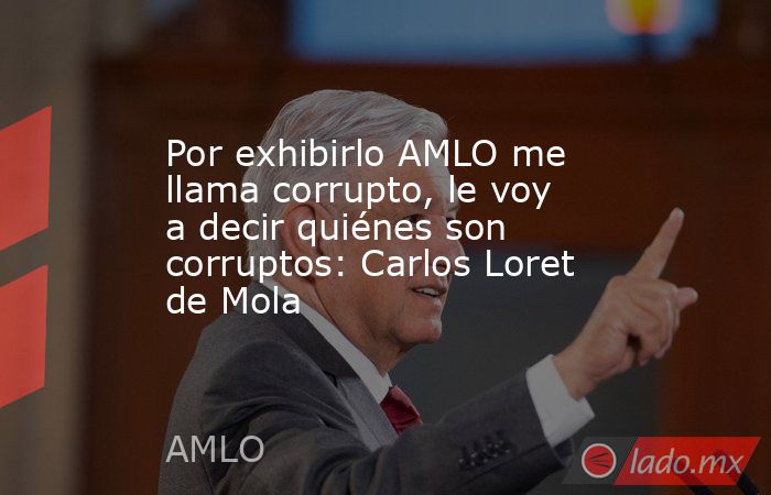 Por exhibirlo AMLO me llama corrupto, le voy  a decir quiénes son corruptos: Carlos Loret de Mola. Noticias en tiempo real