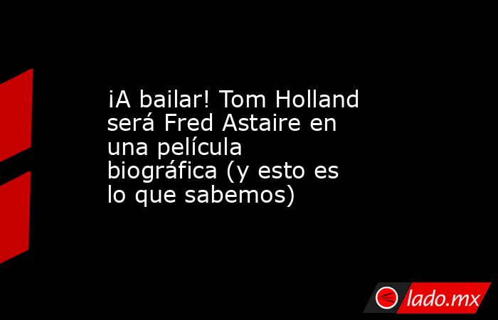 ¡A bailar! Tom Holland será Fred Astaire en una película biográfica (y esto es lo que sabemos). Noticias en tiempo real