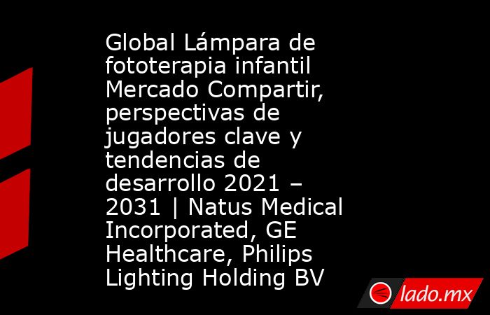 Global Lámpara de fototerapia infantil Mercado Compartir, perspectivas de jugadores clave y tendencias de desarrollo 2021 – 2031 | Natus Medical Incorporated, GE Healthcare, Philips Lighting Holding BV. Noticias en tiempo real