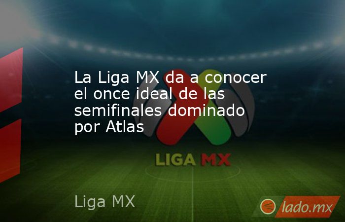 La Liga MX da a conocer el once ideal de las semifinales dominado por Atlas. Noticias en tiempo real