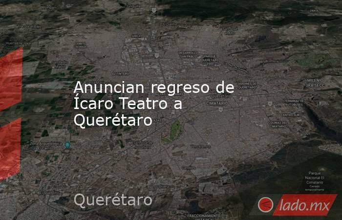 Anuncian regreso de Ícaro Teatro a Querétaro. Noticias en tiempo real